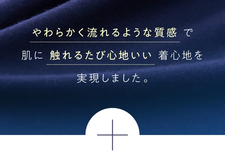 やわらかく流れるような質感で肌に触れるたび心地いい着心地を実現しました