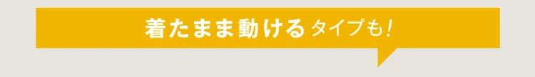 着たまま動けるタイプも！