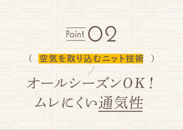 ポイント02. オールシーズンOK！ムレにくい通気性