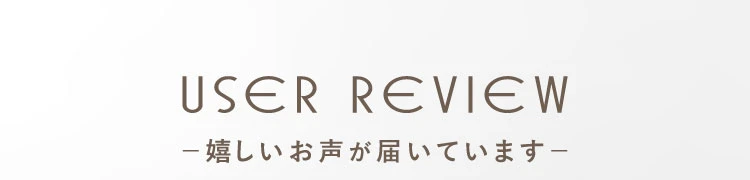USER REVIEW 嬉しいお声が届いています