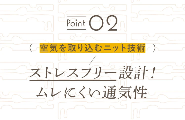 point02 ストレスフリー設計！ムレにくい通気性