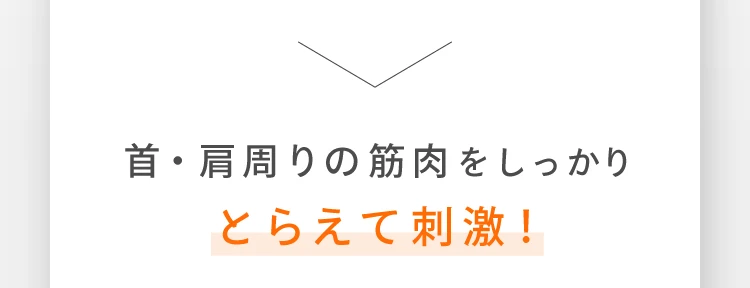 首・肩周りの筋肉をしっかりとらえて刺激！