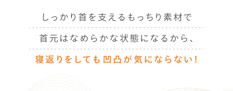 しっかり首を支えるもっちり素材で首元はなめらかな状態になるから、寝返りをしても凹凸が気にならない！