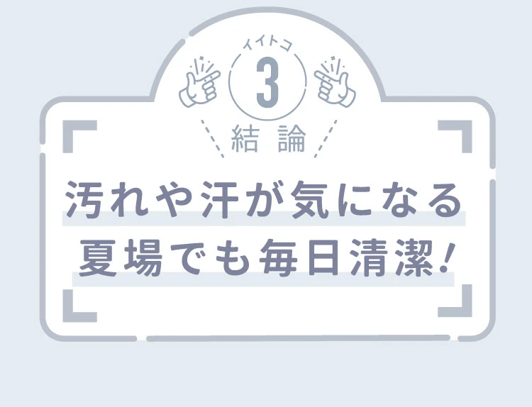 汚れや汗が気になる夏場でも毎日清潔