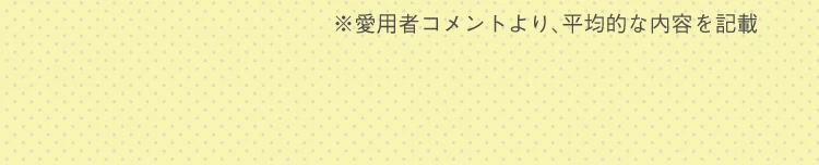 ※愛用者コメントより、平均的な内容を記載