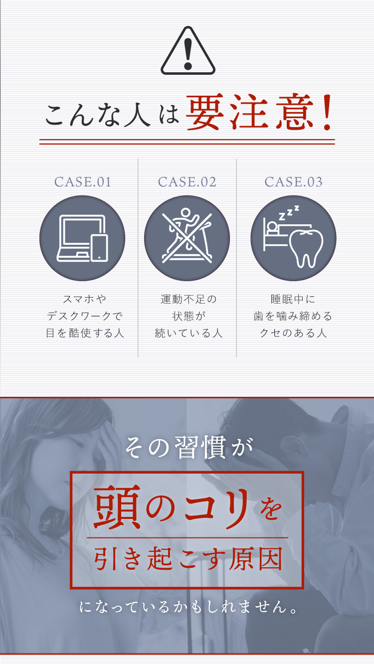 スマホやデスクワークで目を酷使する人、運動不足が続いている人、睡眠中に歯をかみしめるクセがある人、その習慣が頭のコリを引き起こす原因になっているかもしれません