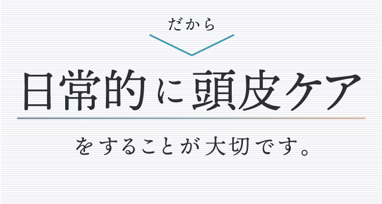 だから日常的に頭皮ケアをすることが大切です