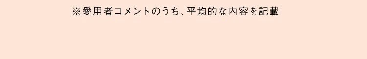 ※愛用者コメントのうち、平均的な内容を記載