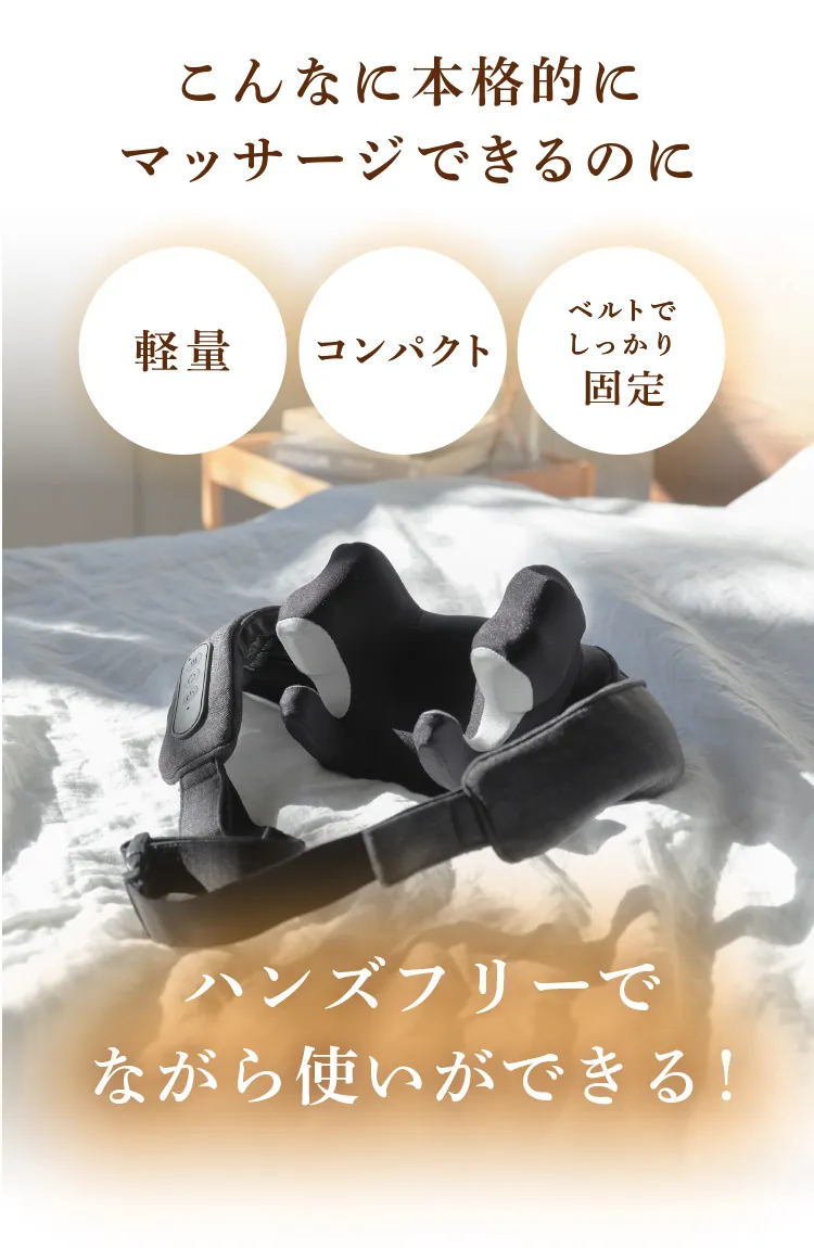 こんなに本格的にマッサージできるのに、軽量・コンパクト・ベルトでしっかり固定されるためハンズフリーを実現しました
