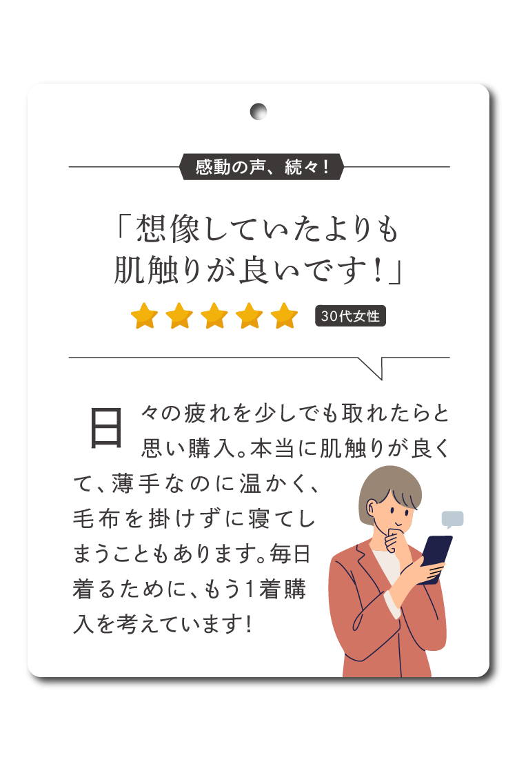 日々の疲れを少しでも取れたらと思い購入。本当に肌触りが良くて、薄手なのに温かく、毛布を掛けずに寝てしまうこともあります。毎日着るために、もう1着購入を考えています！