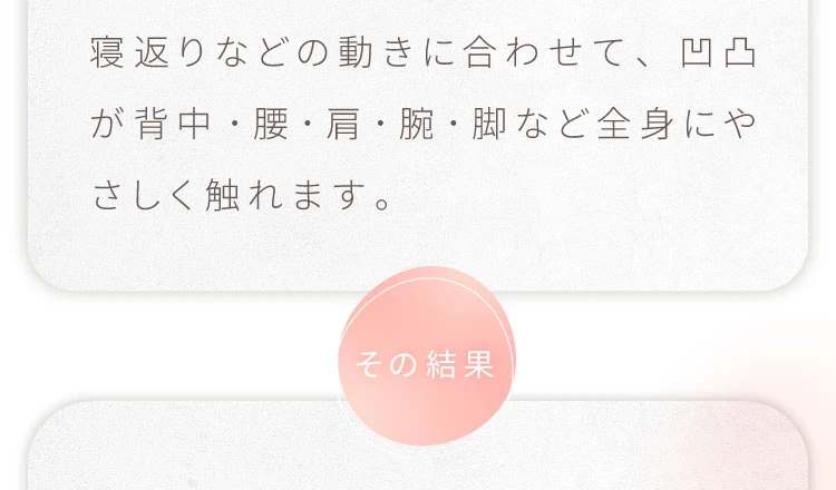寝返りなどの動きに合わせて、凹凸が背中・肩・腕・脚など全身にやさしく触れます