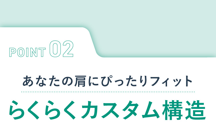 POINT02 あなたの肩にぴったりフィットらくらくカスタム構造