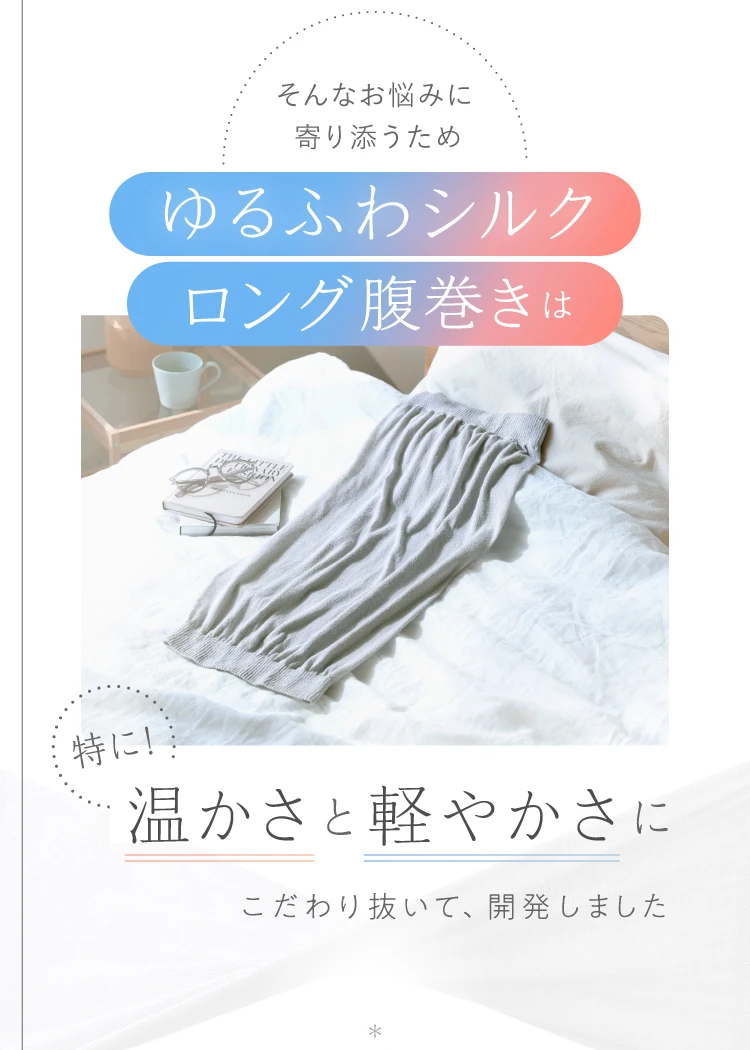 そんなお悩みに寄り添うため、ゆるふわシルクロング腹巻きは特に暖かさと軽やかさにこだわり抜いて、開発しました