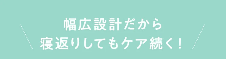 さらに、幅広設計だから寝返りしてもケア続く！
