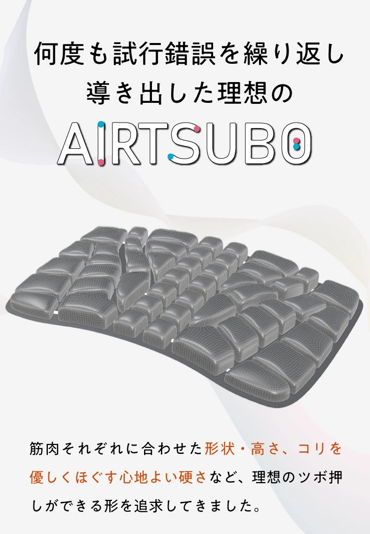 何度も試行錯誤を繰り返し導き出した理想のエアつぼ　筋肉それぞれに合わせた理想のツボ押しができる形を追及してきました。