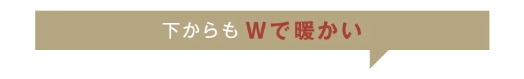 下からもWで暖かい
