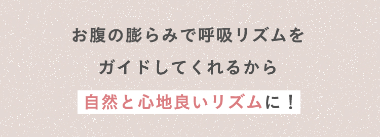 お腹の膨らみで呼吸リズムをガイドしてくれるから自然と腹式呼吸に！